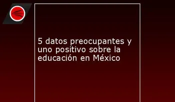 5 datos preocupantes y uno positivo sobre la educación en México